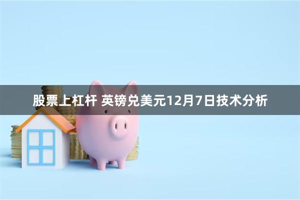 股票上杠杆 英镑兑美元12月7日技术分析