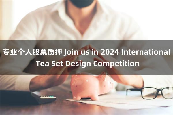 专业个人股票质押 Join us in 2024 International Tea Set Design Competition