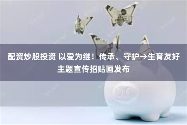 配资炒股投资 以爱为继！传承、守护→生育友好主题宣传招贴画发布