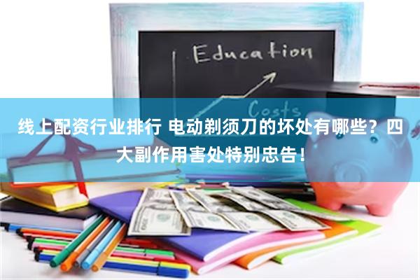 线上配资行业排行 电动剃须刀的坏处有哪些？四大副作用害处特别忠告！