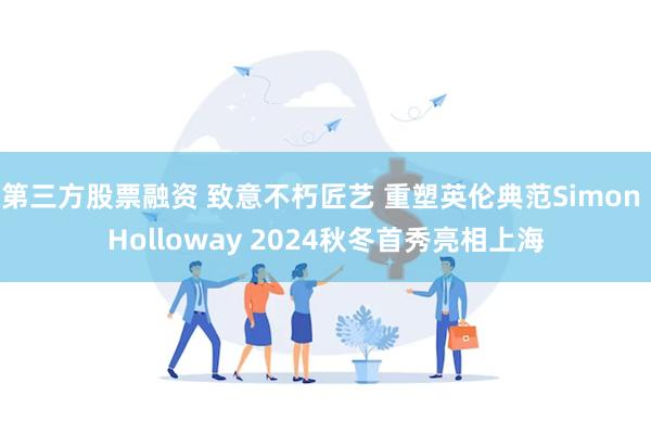 第三方股票融资 致意不朽匠艺 重塑英伦典范Simon Holloway 2024秋冬首秀亮相上海