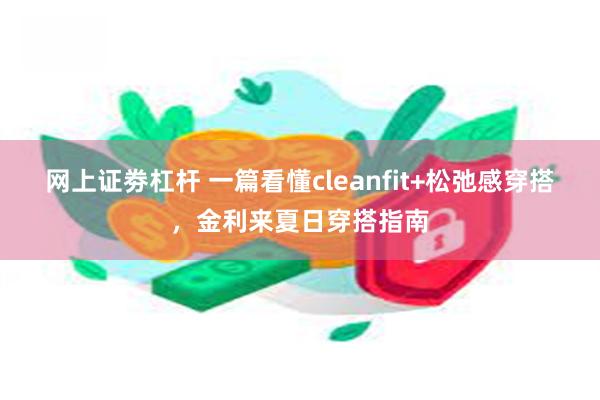 网上证劵杠杆 一篇看懂cleanfit+松弛感穿搭，金利来夏日穿搭指南