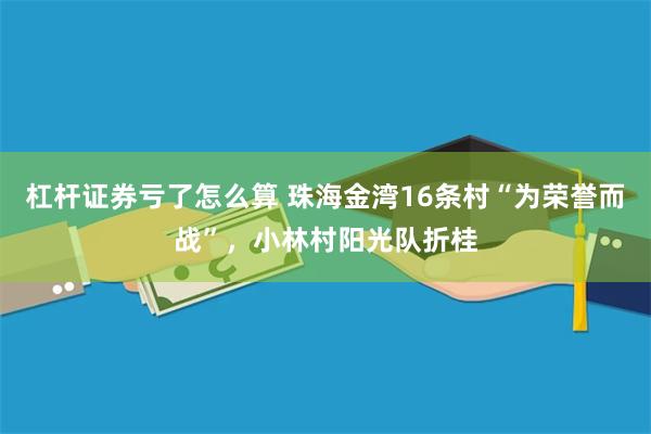 杠杆证券亏了怎么算 珠海金湾16条村“为荣誉而战”，小林村阳光队折桂