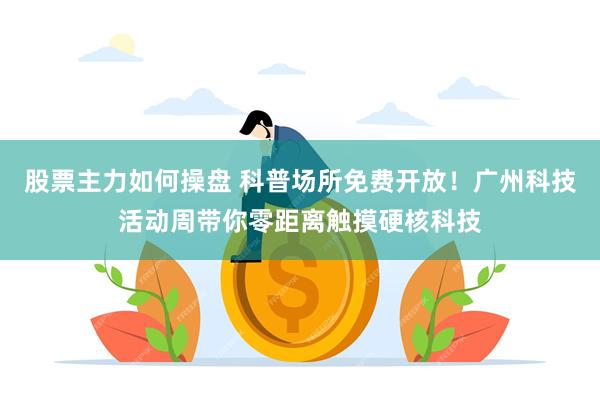 股票主力如何操盘 科普场所免费开放！广州科技活动周带你零距离触摸硬核科技