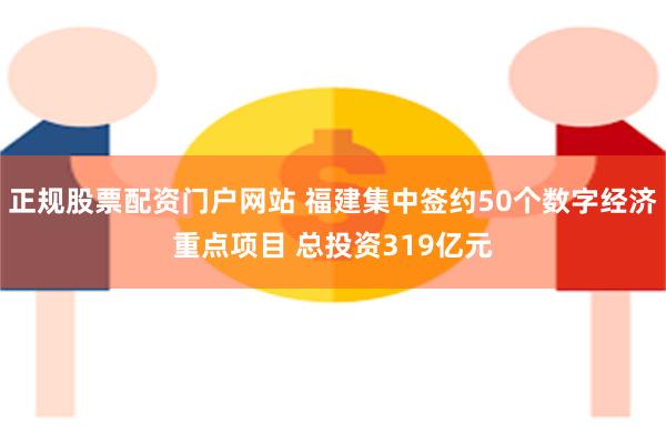 正规股票配资门户网站 福建集中签约50个数字经济重点项目 总投资319亿元