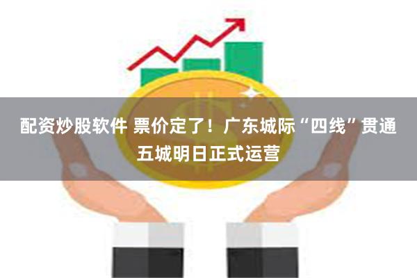 配资炒股软件 票价定了！广东城际“四线”贯通五城明日正式运营