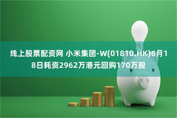 线上股票配资网 小米集团-W(01810.HK)6月18日耗资2962万港元回购170万股