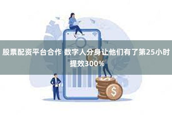 股票配资平台合作 数字人分身让他们有了第25小时 提效300%