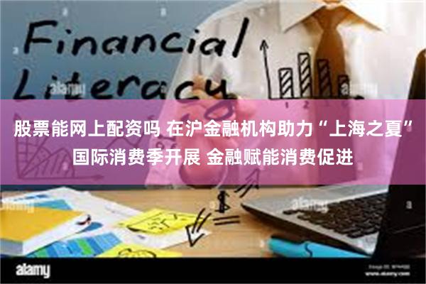 股票能网上配资吗 在沪金融机构助力“上海之夏”国际消费季开展 金融赋能消费促进