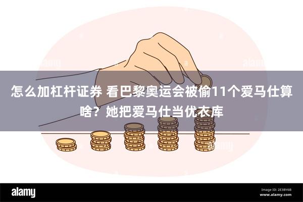 怎么加杠杆证券 看巴黎奥运会被偷11个爱马仕算啥？她把爱马仕当优衣库