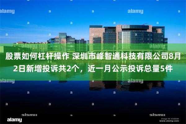 股票如何杠杆操作 深圳市峰智通科技有限公司8月2日新增投诉共2个，近一月公示投诉总量5件