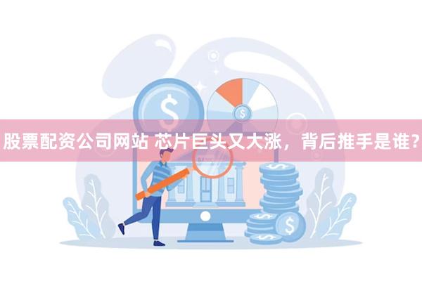 股票配资公司网站 芯片巨头又大涨，背后推手是谁？