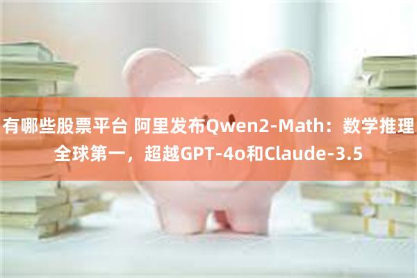 有哪些股票平台 阿里发布Qwen2-Math：数学推理全球第一，超越GPT-4o和Claude-3.5