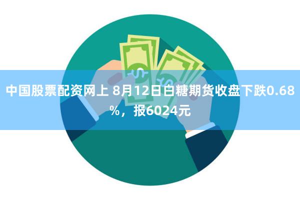 中国股票配资网上 8月12日白糖期货收盘下跌0.68%，报6024元