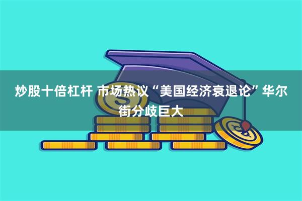 炒股十倍杠杆 市场热议“美国经济衰退论”华尔街分歧巨大