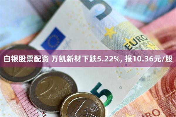 白银股票配资 万凯新材下跌5.22%, 报10.36元/股