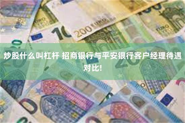 炒股什么叫杠杆 招商银行与平安银行客户经理待遇对比!