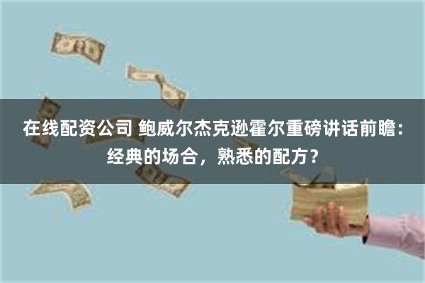 在线配资公司 鲍威尔杰克逊霍尔重磅讲话前瞻：经典的场合，熟悉的配方？