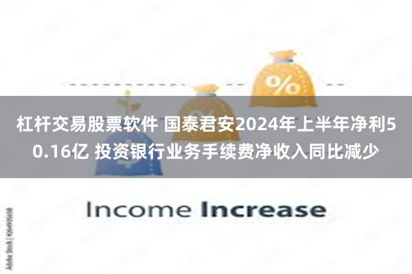 杠杆交易股票软件 国泰君安2024年上半年净利50.16亿 投资银行业务手续费净收入同比减少