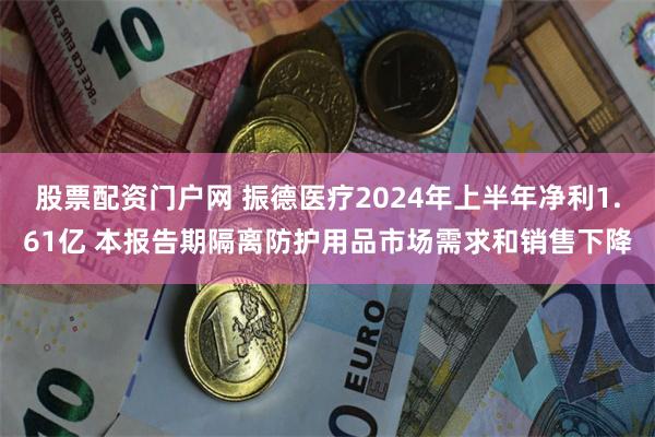 股票配资门户网 振德医疗2024年上半年净利1.61亿 本报告期隔离防护用品市场需求和销售下降