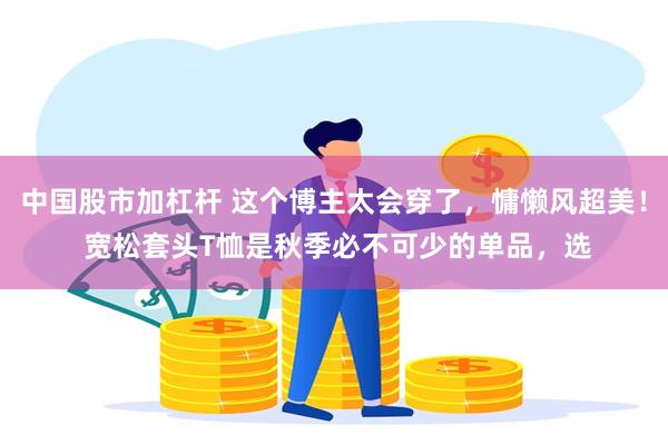 中国股市加杠杆 这个博主太会穿了，慵懒风超美！ 宽松套头T恤是秋季必不可少的单品，选