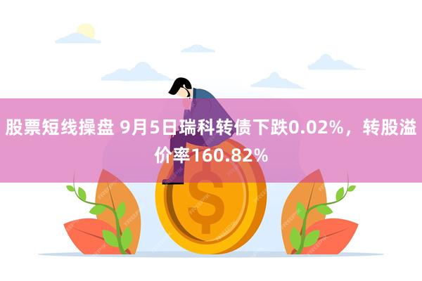 股票短线操盘 9月5日瑞科转债下跌0.02%，转股溢价率160.82%