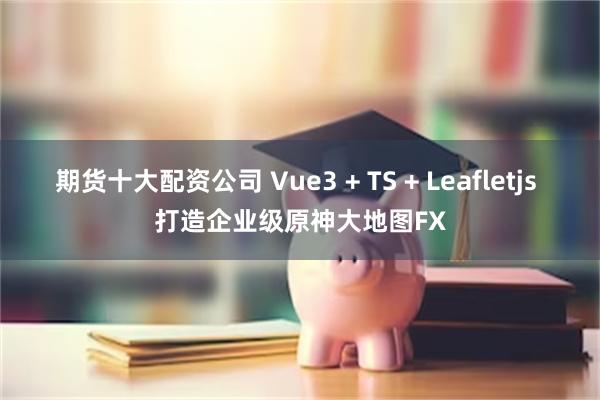 期货十大配资公司 Vue3 + TS + Leafletjs 打造企业级原神大地图FX