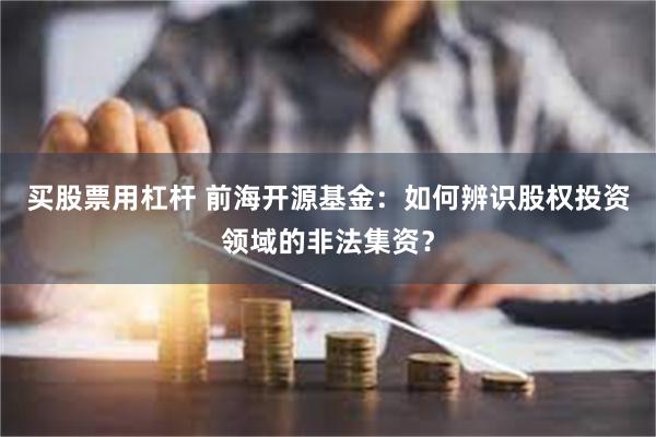 买股票用杠杆 前海开源基金：如何辨识股权投资领域的非法集资？