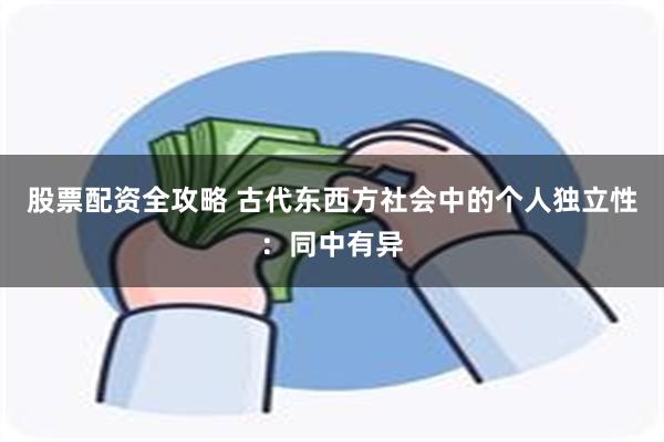 股票配资全攻略 古代东西方社会中的个人独立性：同中有异