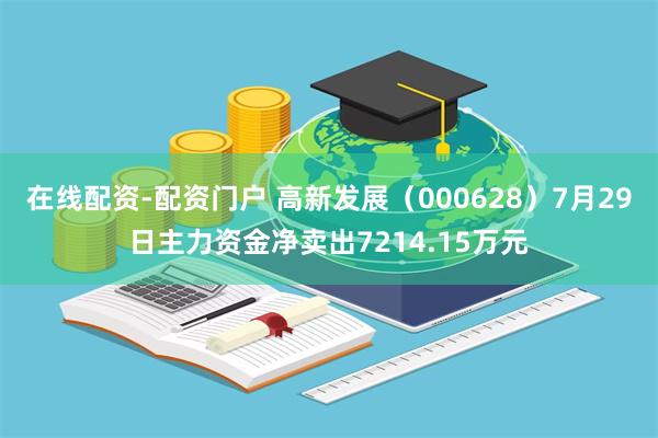 在线配资-配资门户 高新发展（000628）7月29日主力资金净卖出7214.15万元