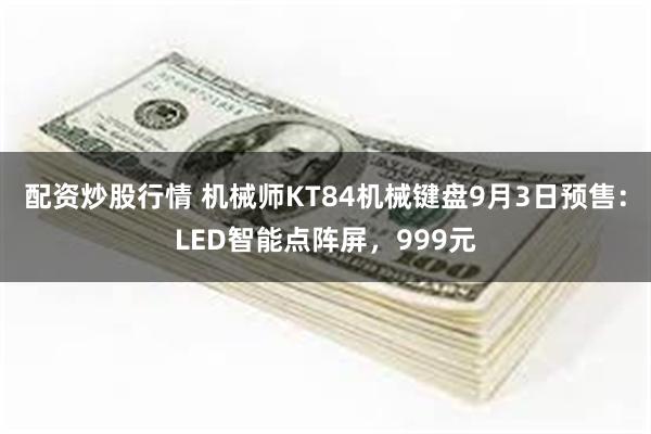 配资炒股行情 机械师KT84机械键盘9月3日预售：LED智能点阵屏，999元