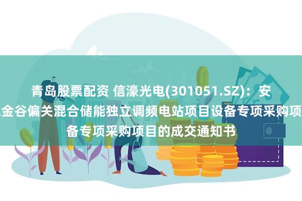 青岛股票配资 信濠光电(301051.SZ)：安徽信光收到中电金谷偏关混合储能独立调频电站项目设备专项采购项目的成交通知书