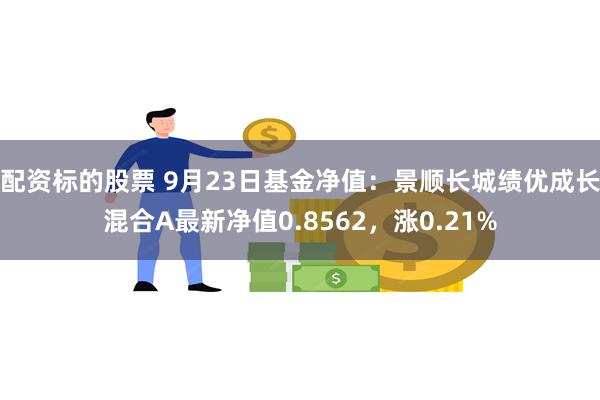 配资标的股票 9月23日基金净值：景顺长城绩优成长混合A最新净值0.8562，涨0.21%