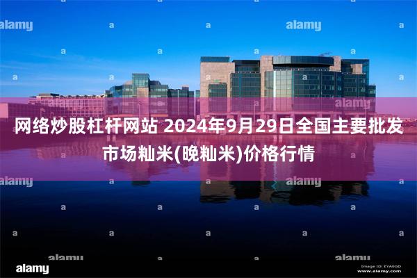 网络炒股杠杆网站 2024年9月29日全国主要批发市场籼米(晚籼米)价格行情