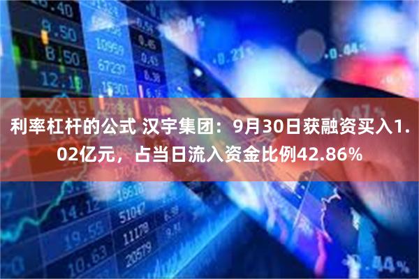 利率杠杆的公式 汉宇集团：9月30日获融资买入1.02亿元，占当日流入资金比例42.86%