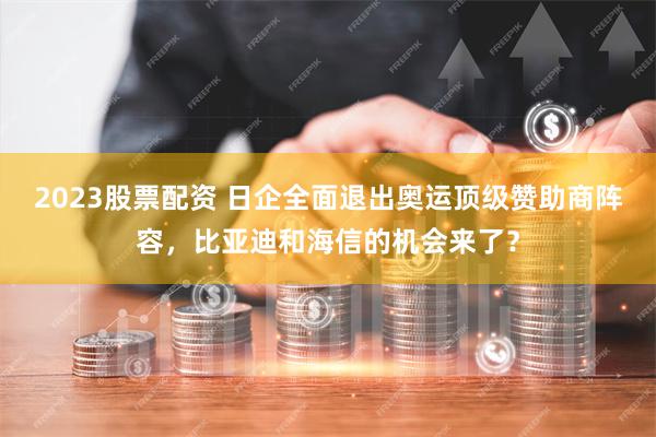 2023股票配资 日企全面退出奥运顶级赞助商阵容，比亚迪和海信的机会来了？