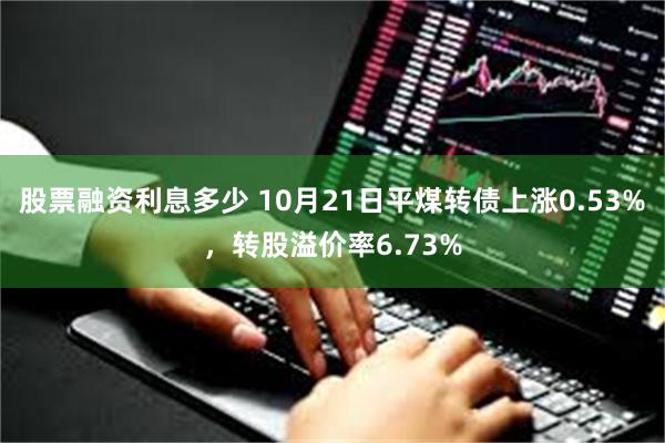 股票融资利息多少 10月21日平煤转债上涨0.53%，转股溢价率6.73%