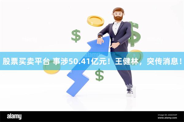 股票买卖平台 事涉50.41亿元！王健林，突传消息！