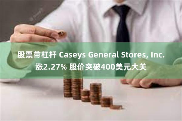 股票带杠杆 Caseys General Stores, Inc.涨2.27% 股价突破400美元大关