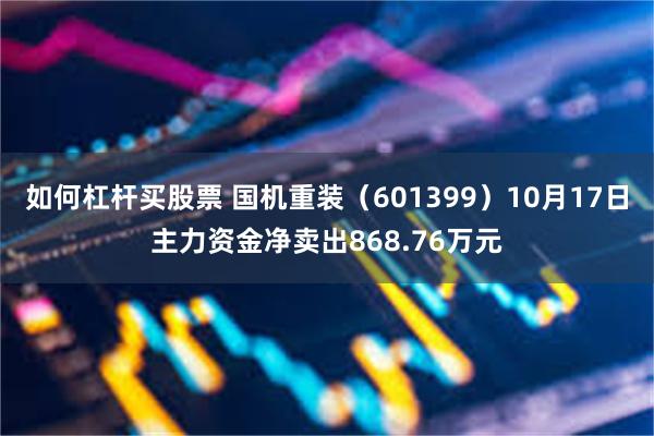 如何杠杆买股票 国机重装（601399）10月17日主力资金净卖出868.76万元