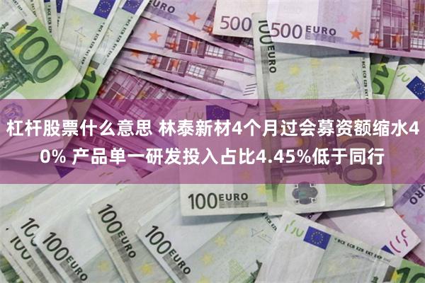 杠杆股票什么意思 林泰新材4个月过会募资额缩水40% 产品单一研发投入占比4.45%低于同行