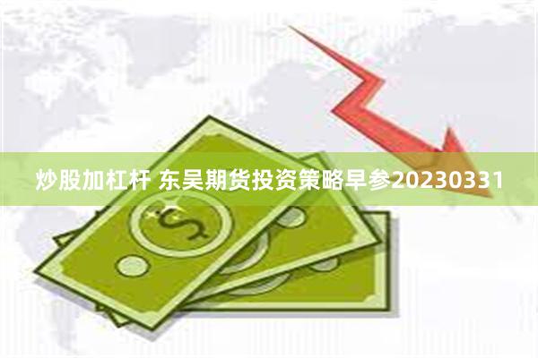 炒股加杠杆 东吴期货投资策略早参20230331