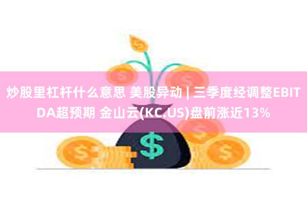 炒股里杠杆什么意思 美股异动 | 三季度经调整EBITDA超预期 金山云(KC.US)盘前涨近13%