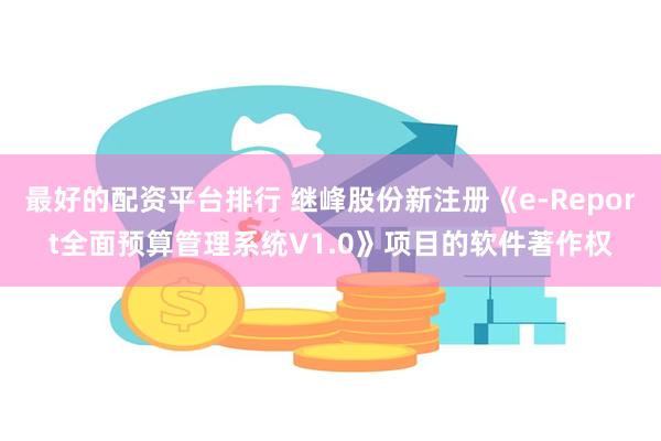 最好的配资平台排行 继峰股份新注册《e-Report全面预算管理系统V1.0》项目的软件著作权