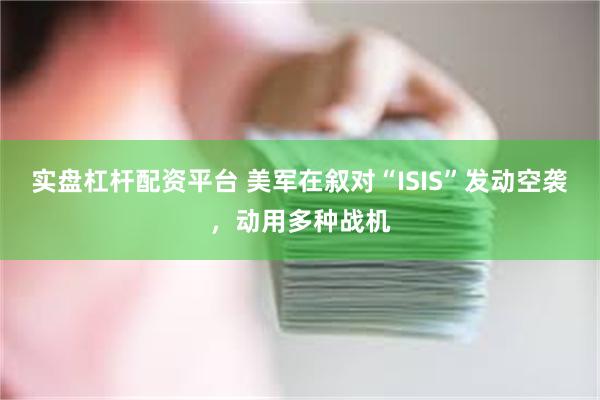 实盘杠杆配资平台 美军在叙对“ISIS”发动空袭，动用多种战机