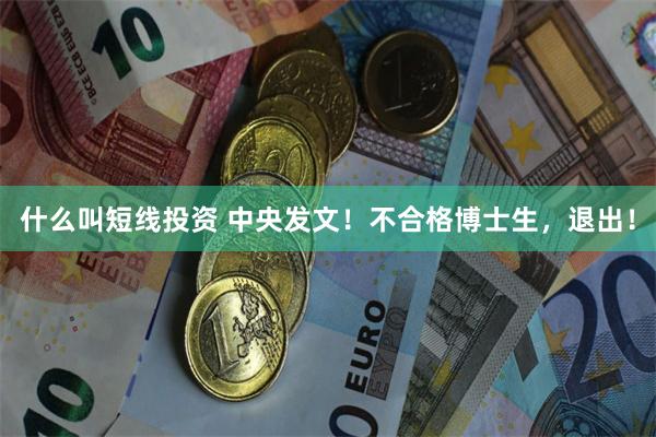 什么叫短线投资 中央发文！不合格博士生，退出！