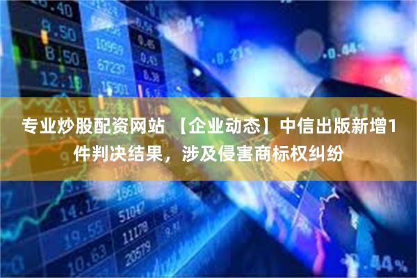 专业炒股配资网站 【企业动态】中信出版新增1件判决结果，涉及侵害商标权纠纷