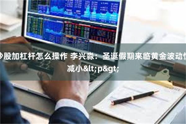 炒股加杠杆怎么操作 李兴淼：圣诞假期来临黄金波动性减小<p>