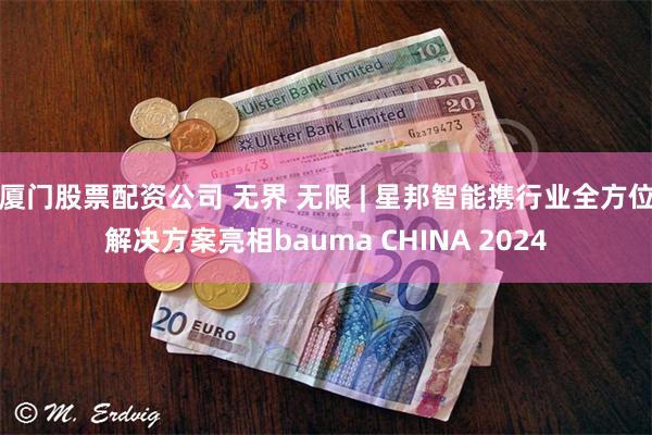 厦门股票配资公司 无界 无限 | 星邦智能携行业全方位解决方案亮相bauma CHINA 2024