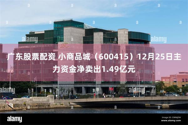 广东股票配资 小商品城（600415）12月25日主力资金净卖出1.49亿元